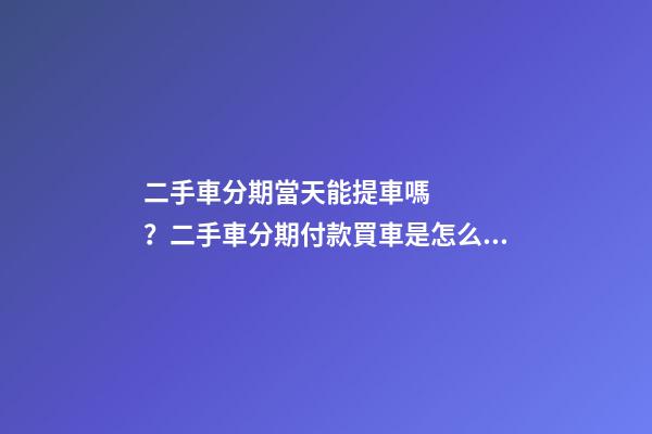 二手車分期當天能提車嗎？二手車分期付款買車是怎么收費的？